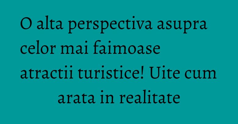 O alta perspectiva asupra celor mai faimoase atractii turistice! Uite cum arata in realitate O alta perspectiva asupra celor mai faimoase atractii turistice! Uite cum arata in realitate