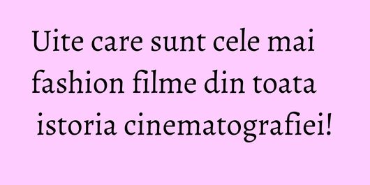 Uite care sunt cele mai fashion filme din toata istoria cinematografiei!