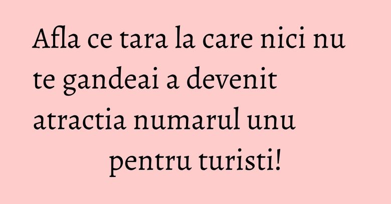 Afla ce tara la care nici nu te gandeai a devenit atractia numarul unu pentru turisti!