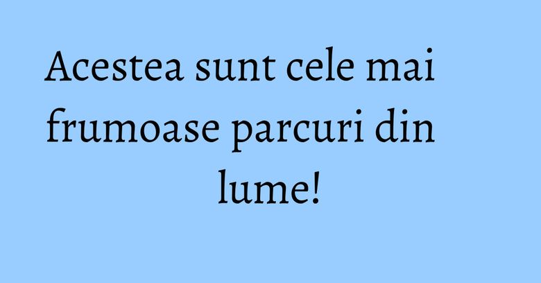 Acestea sunt cele mai frumoase parcuri din lume! Acestea sunt cele mai frumoase parcuri din lume!