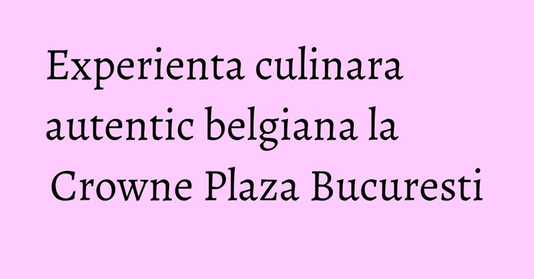 Experienta culinara autentic belgiana la Crowne Plaza Bucuresti Experienta culinara autentic belgiana la Crowne Plaza Bucuresti