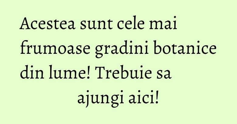 Acestea sunt cele mai frumoase gradini botanice din lume! Trebuie sa ajungi aici!