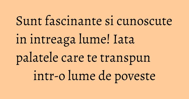 Sunt fascinante si cunoscute in intreaga lume! Iata palatele care te transpun intr-o lume de poveste Sunt fascinante si cunoscute in intreaga lume! Iata palatele care te transpun intr-o lume de poveste