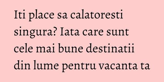 Iti place sa calatoresti singura? Iata care sunt cele mai bune destinatii din lume pentru vacanta ta
