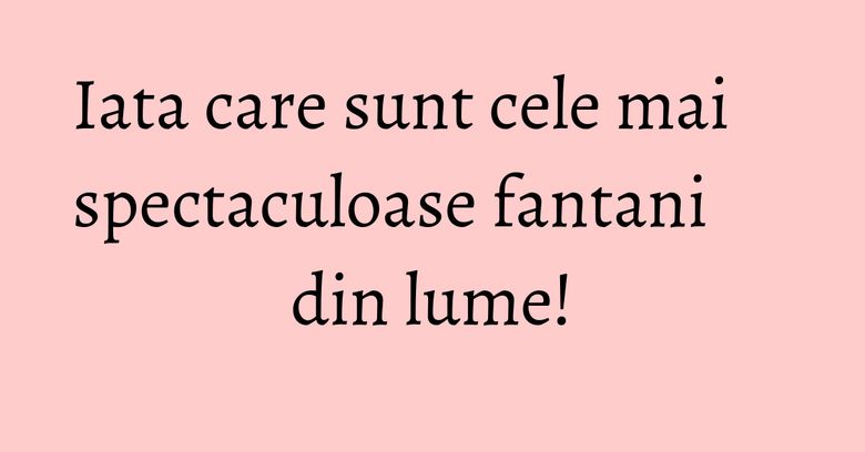 Iata care sunt cele mai spectaculoase fantani din lume! Iata care sunt cele mai spectaculoase fantani din lume!