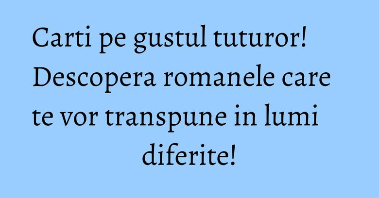 Carti pe gustul tuturor! Descopera romanele care te vor transpune in lumi diferite! Carti pe gustul tuturor! Descopera romanele care te vor transpune in lumi diferite!