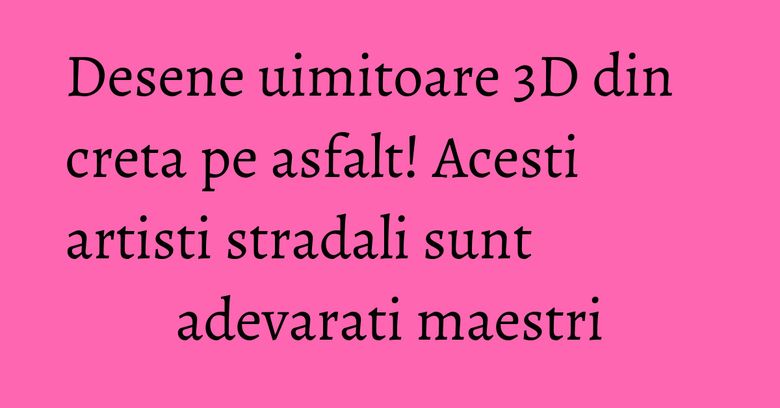 Desene uimitoare 3D din creta pe asfalt! Acesti artisti stradali sunt adevarati maestri
