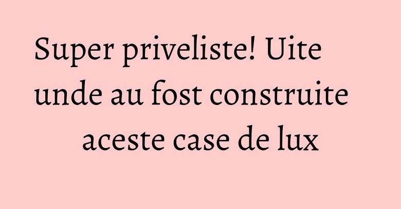Super priveliste! Uite unde au fost construite aceste case de lux