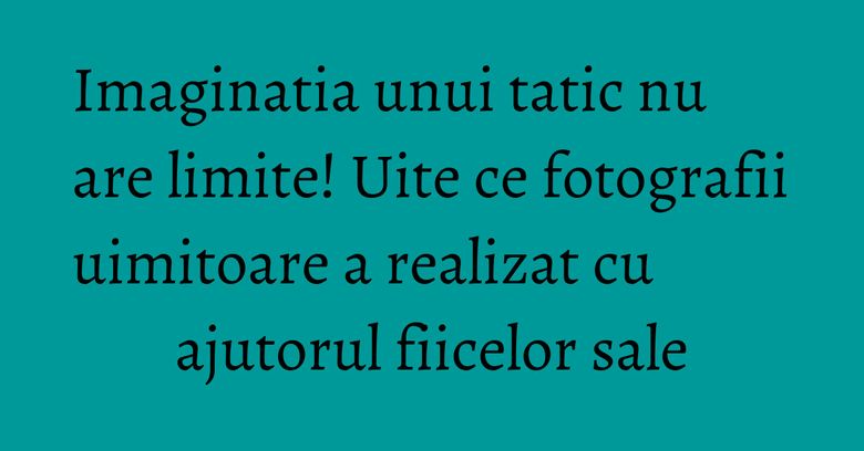 Imaginatia unui tatic nu are limite! Uite ce fotografii uimitoare a realizat cu ajutorul fiicelor sale Imaginatia unui tatic nu are limite! Uite ce fotografii uimitoare a realizat cu ajutorul fiicelor sale