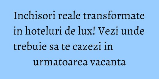 Inchisori reale transformate in hoteluri de lux! Vezi unde trebuie sa te cazezi in urmatoarea vacanta