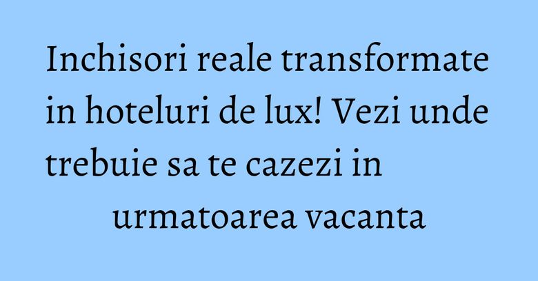Inchisori reale transformate in hoteluri de lux! Vezi unde trebuie sa te cazezi in urmatoarea vacanta