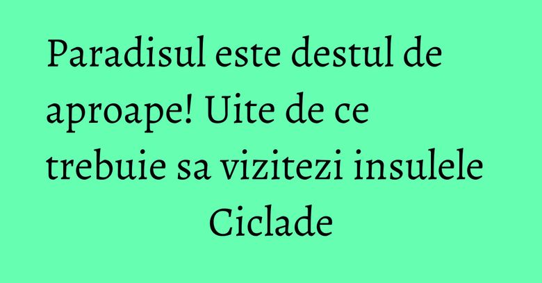 Paradisul este destul de aproape! Uite de ce trebuie sa vizitezi insulele Ciclade Paradisul este destul de aproape! Uite de ce trebuie sa vizitezi insulele Ciclade