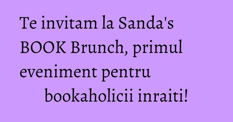 Te invitam la Sanda's BOOK Brunch, primul eveniment pentru bookaholicii inraiti!