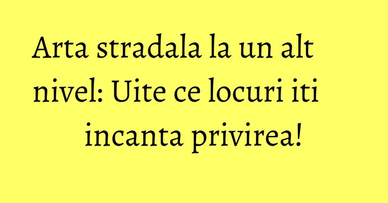 Arta stradala la un alt nivel: Uite ce locuri iti incanta privirea! Arta stradala la un alt nivel: Uite ce locuri iti incanta privirea!