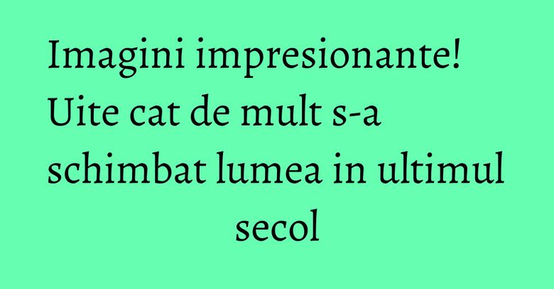 Imagini impresionante! Uite cat de mult s-a schimbat lumea in ultimul secol