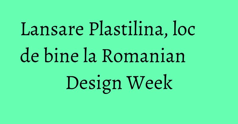 Lansare Plastilina, loc de bine la Romanian Design Week Lansare Plastilina, loc de bine la Romanian Design Week