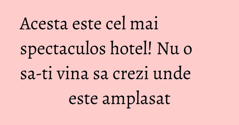 Acesta este cel mai spectaculos hotel! Nu o sa-ti vina sa crezi unde este amplasat Acesta este cel mai spectaculos hotel! Nu o sa-ti vina sa crezi unde este amplasat
