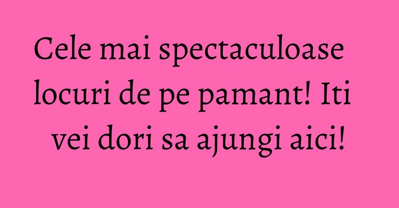 Cele mai spectaculoase locuri de pe pamant! Iti vei dori sa ajungi aici!