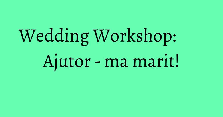 Wedding Workshop: Ajutor - ma marit!