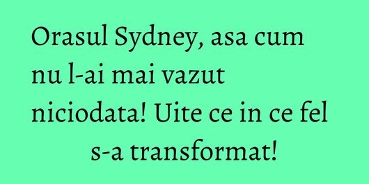Orasul Sydney, asa cum nu l-ai mai vazut niciodata! Uite ce in ce fel s-a transformat!