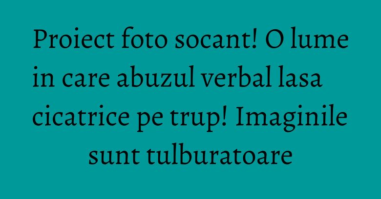 Proiect foto socant! O lume in care abuzul verbal lasa cicatrice pe trup! Imaginile sunt tulburatoare Proiect foto socant! O lume in care abuzul verbal lasa cicatrice pe trup! Imaginile sunt tulburatoare