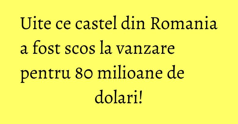 Uite ce castel din Romania a fost scos la vanzare pentru 80 milioane de dolari! Uite ce castel din Romania a fost scos la vanzare pentru 80 milioane de dolari!