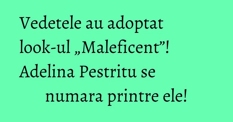 Vedetele au adoptat look-ul „Maleficent”! Adelina Pestritu se numara printre ele!