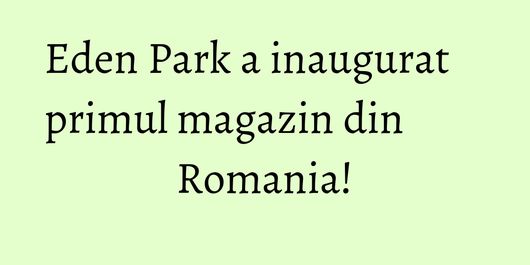 Eden Park a inaugurat primul magazin din Romania!