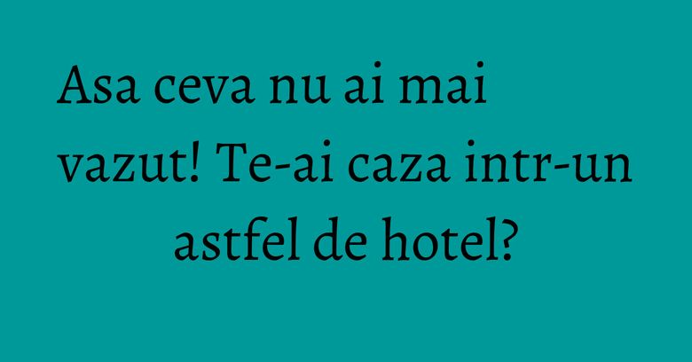 Asa ceva nu ai mai vazut! Te-ai caza intr-un astfel de hotel? Asa ceva nu ai mai vazut! Te-ai caza intr-un astfel de hotel?