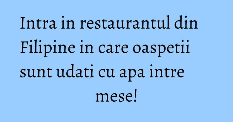 Intra in restaurantul din Filipine in care oaspetii sunt udati cu apa intre mese! Intra in restaurantul din Filipine in care oaspetii sunt udati cu apa intre mese!