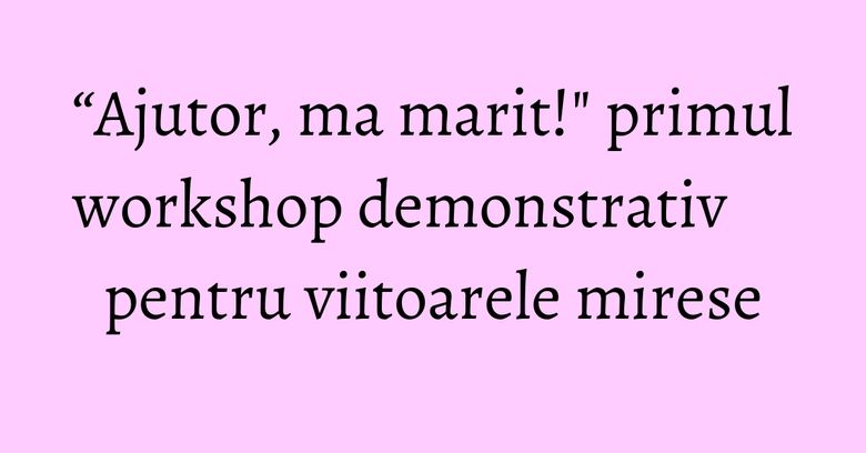 “Ajutor, ma marit!" primul workshop demonstrativ pentru viitoarele mirese “Ajutor, ma marit!" primul workshop demonstrativ pentru viitoarele mirese