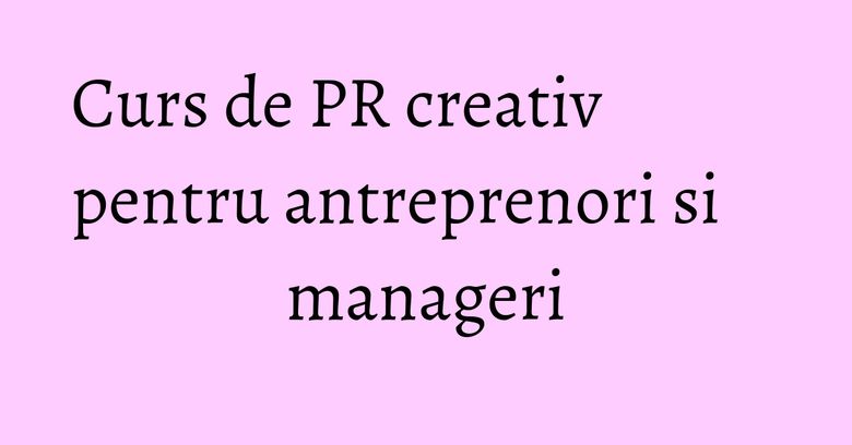 Curs de PR creativ pentru antreprenori si manageri Curs de PR creativ pentru antreprenori si manageri