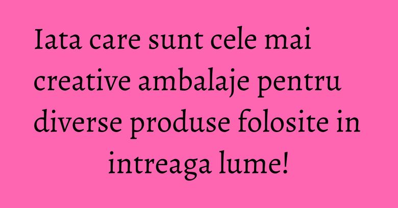 Iata care sunt cele mai creative ambalaje pentru diverse produse folosite in intreaga lume!