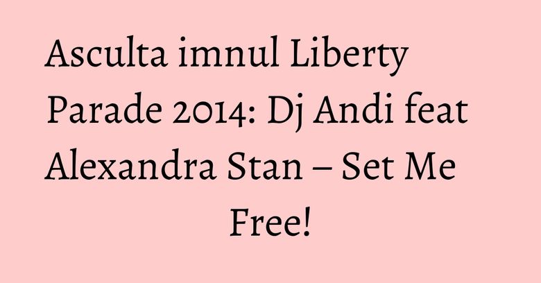 Asculta imnul Liberty Parade 2014: Dj Andi feat Alexandra Stan – Set Me Free! Asculta imnul Liberty Parade 2014: Dj Andi feat Alexandra Stan – Set Me Free!