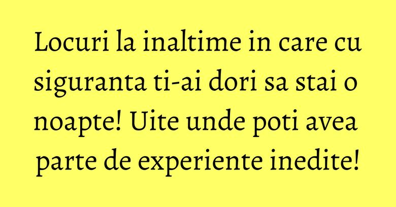 Locuri la inaltime in care cu siguranta ti-ai dori sa stai o noapte! Uite unde poti avea parte de experiente inedite! Locuri la inaltime in care cu siguranta ti-ai dori sa stai o noapte! Uite unde poti avea parte de experiente inedite!
