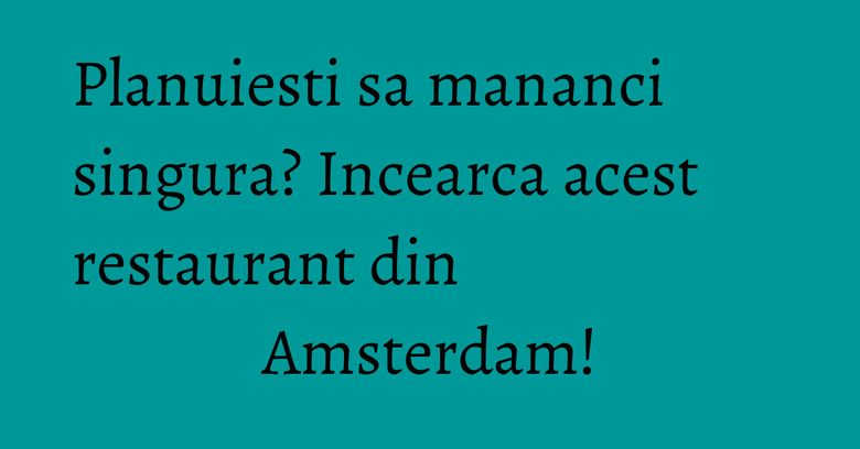 Planuiesti sa mananci singura? Incearca acest restaurant din Amsterdam! Planuiesti sa mananci singura? Incearca acest restaurant din Amsterdam!