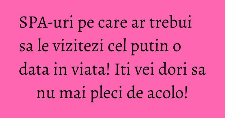 SPA-uri pe care ar trebui sa le vizitezi cel putin o data in viata! Iti vei dori sa nu mai pleci de acolo!
