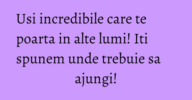 Usi incredibile care te poarta in alte lumi! Iti spunem unde trebuie sa ajungi! Usi incredibile care te poarta in alte lumi! Iti spunem unde trebuie sa ajungi!