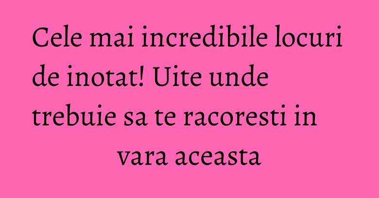 Cele mai incredibile locuri de inotat! Uite unde trebuie sa te racoresti in vara aceasta Cele mai incredibile locuri de inotat! Uite unde trebuie sa te racoresti in vara aceasta