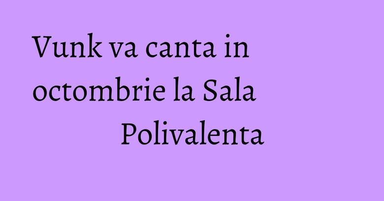 Vunk va canta in octombrie la Sala Polivalenta Vunk va canta in octombrie la Sala Polivalenta