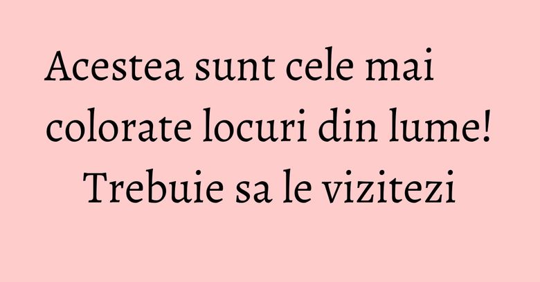 Acestea sunt cele mai colorate locuri din lume! Trebuie sa le vizitezi Acestea sunt cele mai colorate locuri din lume! Trebuie sa le vizitezi