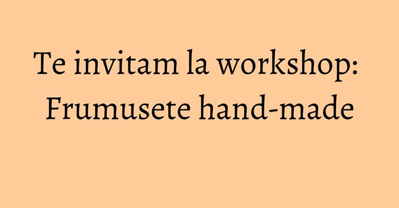 Te invitam la workshop: Frumusete hand-made