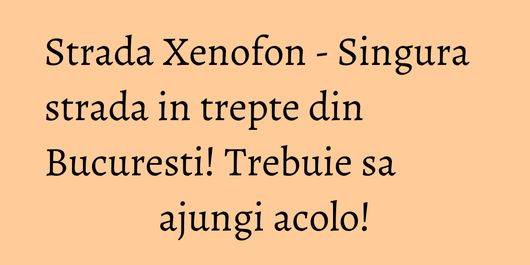 Strada Xenofon - Singura strada in trepte din Bucuresti! Trebuie sa ajungi acolo!