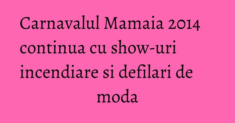 Carnavalul Mamaia 2014 continua cu show-uri incendiare si defilari de moda Carnavalul Mamaia 2014 continua cu show-uri incendiare si defilari de moda