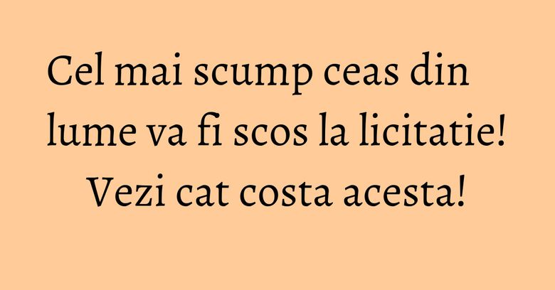 Cel mai scump ceas din lume va fi scos la licitatie! Vezi cat costa acesta! Cel mai scump ceas din lume va fi scos la licitatie! Vezi cat costa acesta!