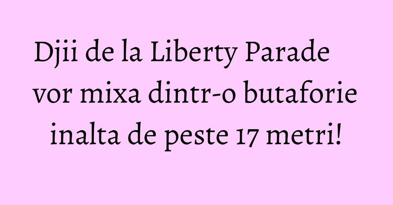 Djii de la Liberty Parade vor mixa dintr-o butaforie inalta de peste 17 metri!