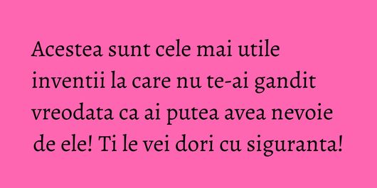Acestea sunt cele mai utile inventii la care nu te-ai gandit vreodata ca ai putea avea nevoie de ele! Ti le vei dori cu siguranta!