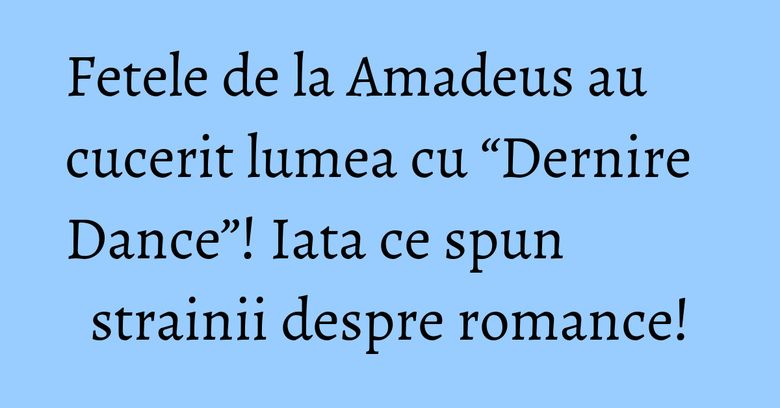 Fetele de la Amadeus au cucerit lumea cu “Dernire Dance”! Iata ce spun strainii despre romance! Fetele de la Amadeus au cucerit lumea cu “Dernire Dance”! Iata ce spun strainii despre romance!
