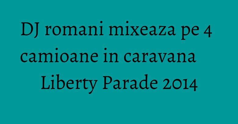 DJ romani mixeaza pe 4 camioane in caravana Liberty Parade 2014 DJ romani mixeaza pe 4 camioane in caravana Liberty Parade 2014