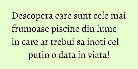 Descopera care sunt cele mai frumoase piscine din lume in care ar trebui sa inoti cel putin o data in viata!